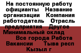 На постоянную работу официанты › Название организации ­ Компания-работодатель › Отрасль предприятия ­ Другое › Минимальный оклад ­ 18 000 - Все города Работа » Вакансии   . Тыва респ.,Кызыл г.